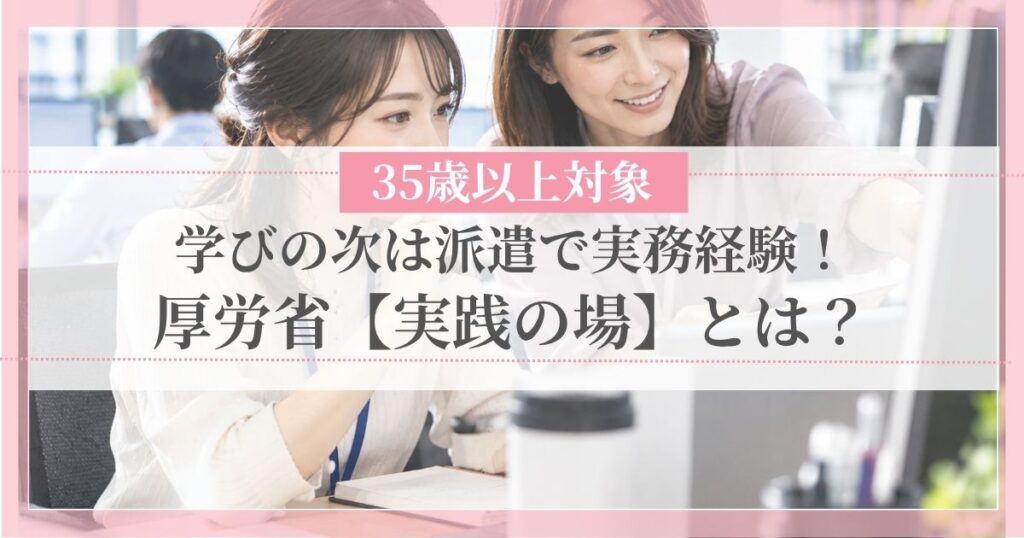 学びの次は派遣で実務経験！厚労省「実践の場」とは？35歳以上対象